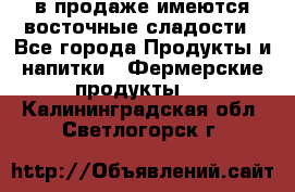 в продаже имеются восточные сладости - Все города Продукты и напитки » Фермерские продукты   . Калининградская обл.,Светлогорск г.